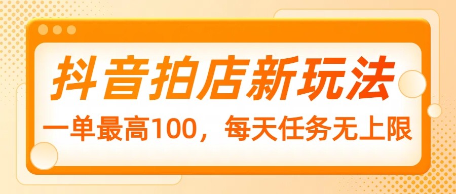 抖音拍店新玩法，一单最高100，每天任务无上限-搞钱利器