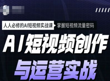 AI短视频创作与运营实战课程，人人必修的AI短视频实战课，掌握短视频流量密码-搞钱利器