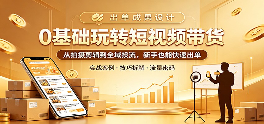 0基础玩转短视频带货：从拍摄剪辑到全域投流，新手也能快速出单-搞钱利器