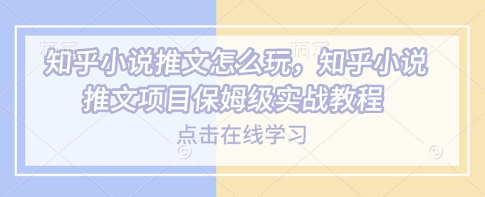 知乎小说推文怎么玩，知乎小说推文项目保姆级实战教程-搞钱利器