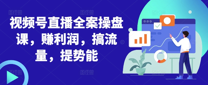 视频号直播全案操盘课，赚利润，搞流量，提势能-搞钱利器