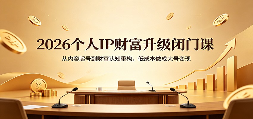 2026个人IP财富升级闭门课：从内容起号到财富认知重构，低成本做成大号变现-搞钱利器