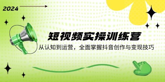 短视频实操训练营：从认知到运营，全面掌握抖音创作与变现技巧-搞钱利器