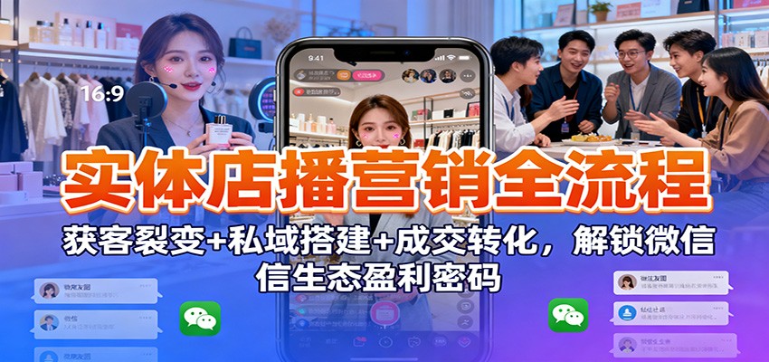 实体店播营销全流程:获客裂变+私域搭建+成交转化,解锁微信生态盈利密码-搞钱利器