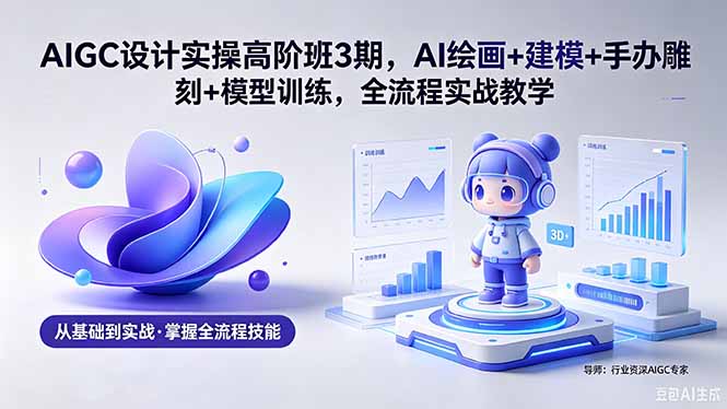 AIGC 设计实操高阶班3期，AI绘画+建模+手办雕刻+模型训练，全流程实战教学(附软件+素材-搞钱利器