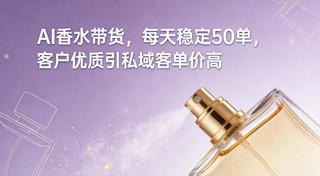 AI香水带货，每天稳定50单，客户优质引私域客单价高-搞钱利器