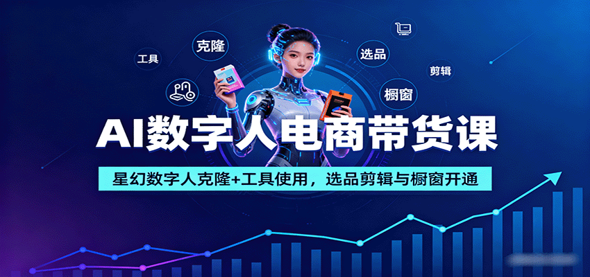 AI数字人电商带货课：星幻数字人克隆+工具使用，选品剪辑与橱窗开通-搞钱利器