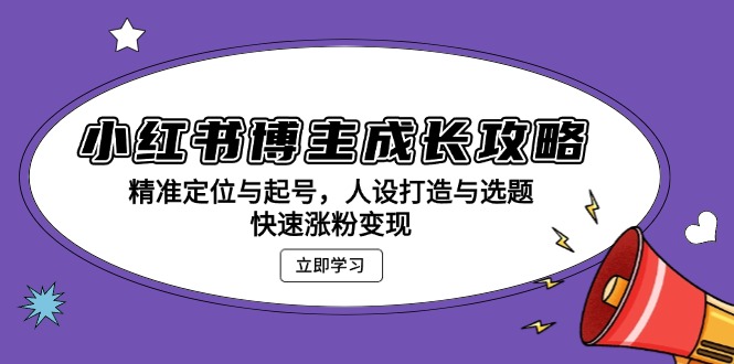 小红书博主成长攻略：精准定位与起号，人设打造与选题，快速涨粉变现-搞钱利器