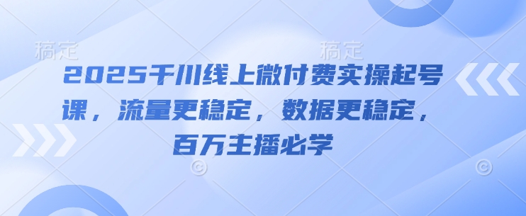 2025千川线上微付费实操起号课，流量更稳定，数据更稳定，百万主播必学-搞钱利器