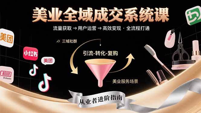美业全域成交系统课程：帮助美业从业者打通从流量获取到高效变现全流程-搞钱利器