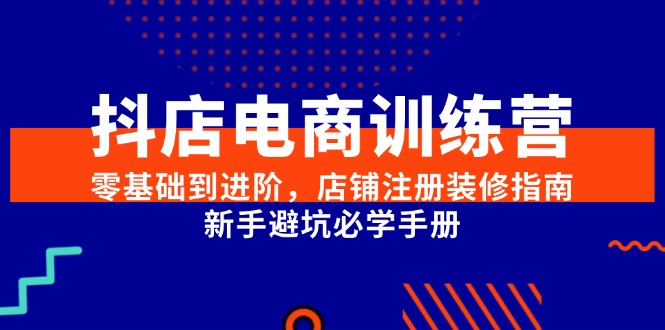 抖店电商训练营，零基础到进阶，店铺注册装修指南，新手避坑必学手册-搞钱利器