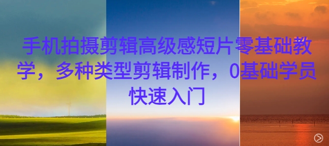 手机拍摄剪辑高级感短片零基础教学，多种类型剪辑制作，0基础学员快速入门-搞钱利器