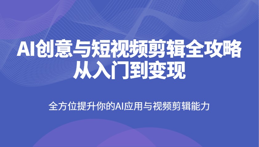 AI创意与短视频剪辑全攻略从入门到变现，全方位提升你的AI应用与视频剪辑能力-搞钱利器