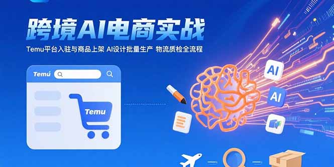 AI+跨境电商实战：Temu平台入驻与商品上架 AI设计批量生产 物流质检全流程-搞钱利器