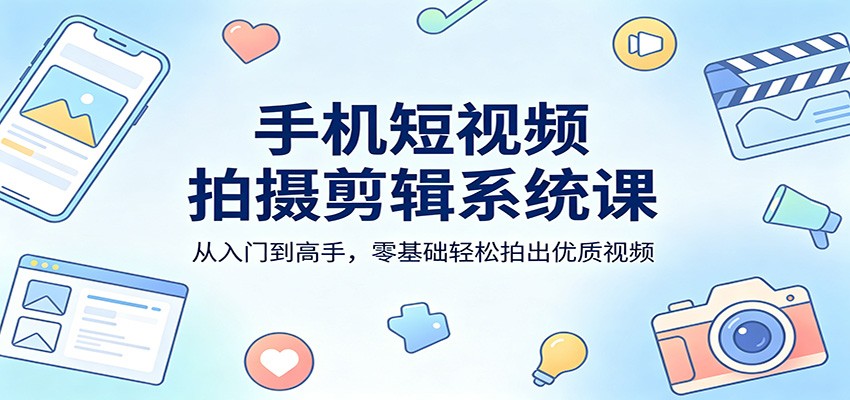手机短视频拍摄剪辑系统课：从入门到高手，零基础轻松拍出优质视频-搞钱利器