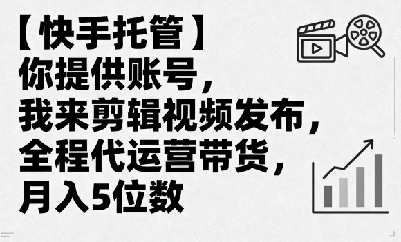 【快手托管】你提供账号，我来剪辑视频发布，全程代运营带货，月入5位数【揭秘】-搞钱利器