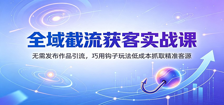 全域截流获客实战课：无需发布作品引流，巧用钩子玩法低成本抓取精准客源-搞钱利器