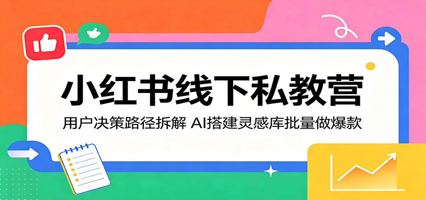 小红书线下私教营：用户决策路径拆解，AI搭建灵感库批量做爆款-搞钱利器