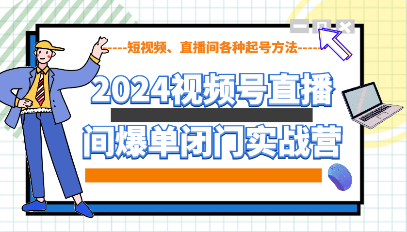 2024视频号直播间爆单闭门实战营，教你如何做视频号，短视频、直播间各种起号方法-搞钱利器