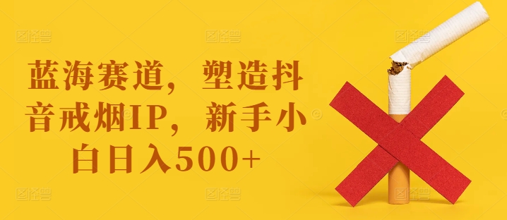 蓝海赛道，塑造抖音戒烟IP，新手小白日入500+【揭秘】-搞钱利器