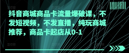 抖音商城商品卡流量爆破课，不发短视频，不发直播，纯玩商城推荐，商品卡起店从0-1-搞钱利器