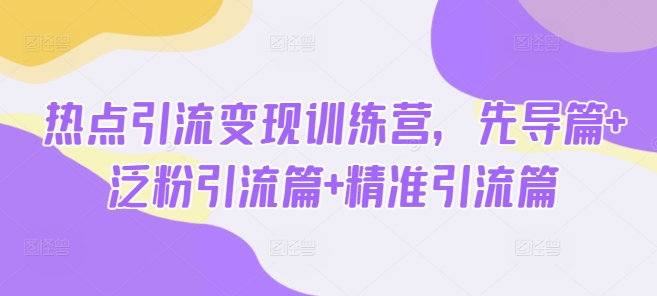 热点引流变现训练营，先导篇+泛粉引流篇+精准引流篇-搞钱利器