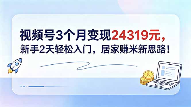 视频号3个月变现24319元，新手2天轻松入门，居家赚米新思路！-搞钱利器