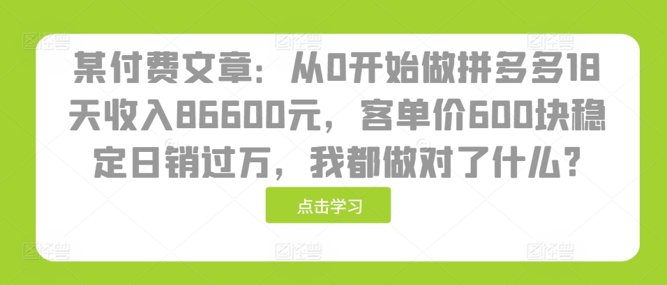 某付费文章：从0开始做拼多多18天收入86600元，客单价600块稳定日销过万，我都做对了什么?-搞钱利器