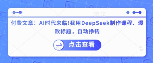 付费文章：AI时代来临！我用DeepSeek制作课程、爆款标题，自动挣钱-搞钱利器