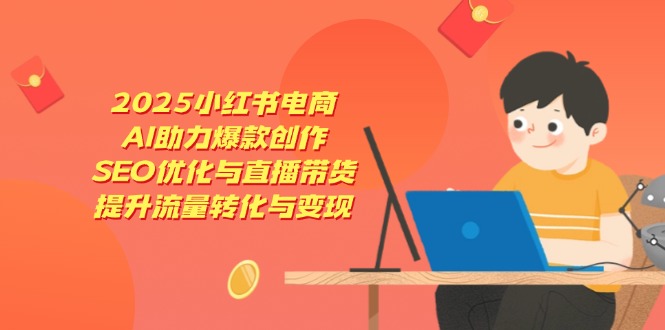 2025小红书电商，AI助力爆款创作，SEO优化与直播带货，提升流量转化与变现-搞钱利器