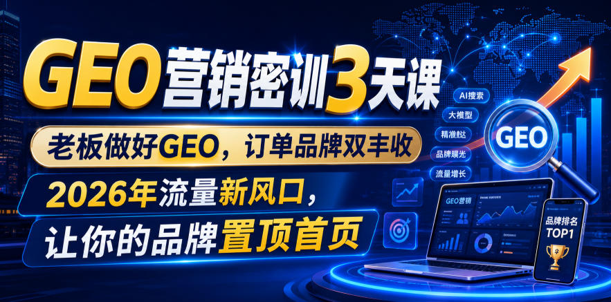 GEO营销密训3天课，老板做好GEO，订单品牌双丰收，2026年流量新风口，让你的品牌置顶首页-搞钱利器