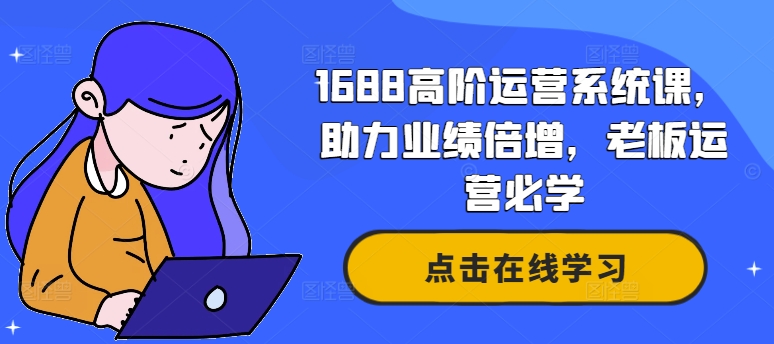 1688高阶运营系统课，助力业绩倍增，老板运营必学-搞钱利器