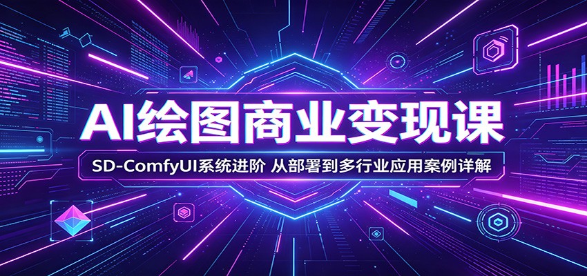 AI绘图商业变现课：SD-ComfyUI系统进阶，从部署到多行业应用案例详解-搞钱利器