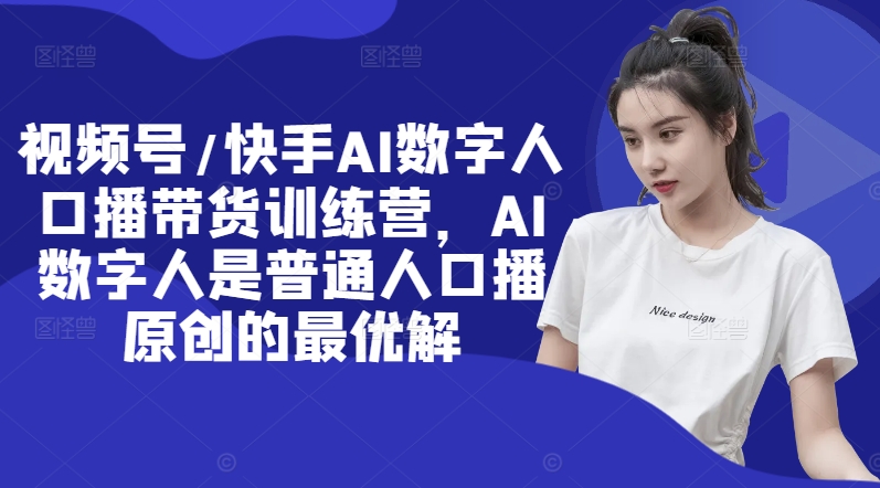 视频号/快手AI数字人口播带货训练营，AI数字人是普通人口播原创的最优解-搞钱利器
