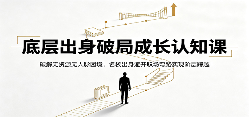 底层出身破局成长认知课：破解无资源无人脉困境，名校出身避开职场弯路实现阶层跨越-搞钱利器