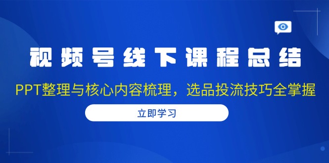 视频号线下课程总结：PPT整理与核心内容梳理，选品投流技巧全掌握-搞钱利器