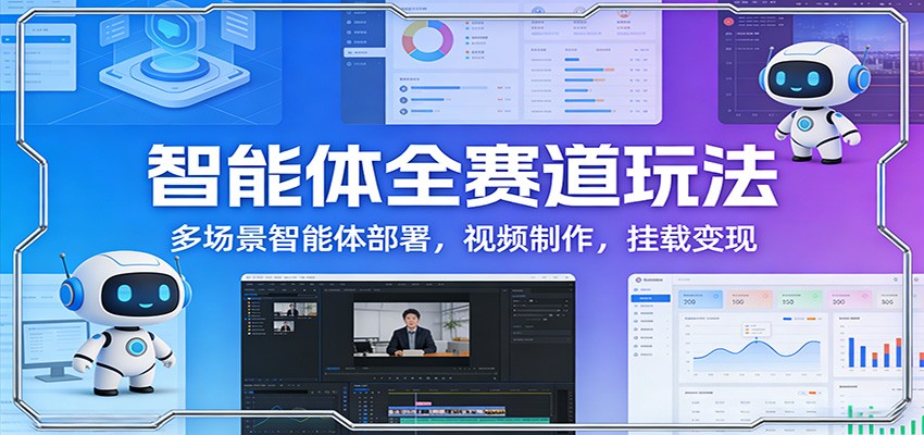 智能体全赛道玩法：多场景智能体部署，视频制作，挂载变现-搞钱利器