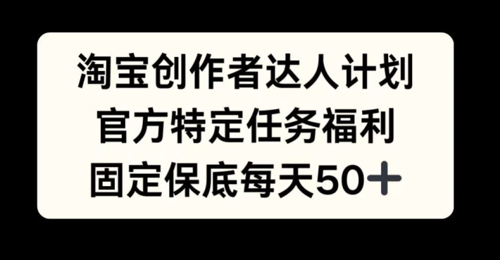 淘宝创作者达人计划，官方特定任务福利，固定保底每天50+【揭秘】-搞钱利器
