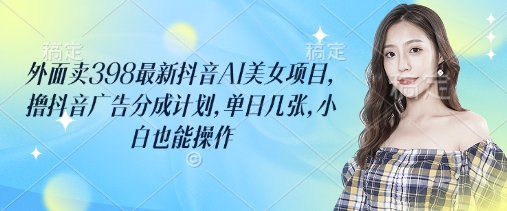 外面卖398最新抖音AI美女项目，撸抖音广告分成计划，单日几张，小白也能操作-搞钱利器