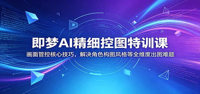 即梦AI精细控图特训课：画面管控核心技巧，解决角色构图风格等全维度出图难题-搞钱利器