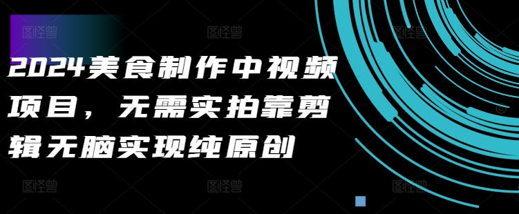 2024美食制作中视频项目，无需实拍靠剪辑无脑实现纯原创-搞钱利器