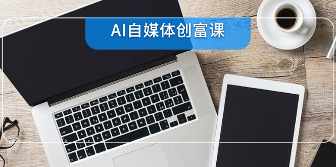 AI自媒体创富课，账号准备到直播带货，零基础22项技能速成-搞钱利器