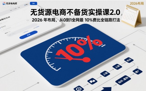 无货源电商不备货实操课2.0，2026年布局，从0到1全网最低10%费比全链路打法【更新26年5月】-搞钱利器