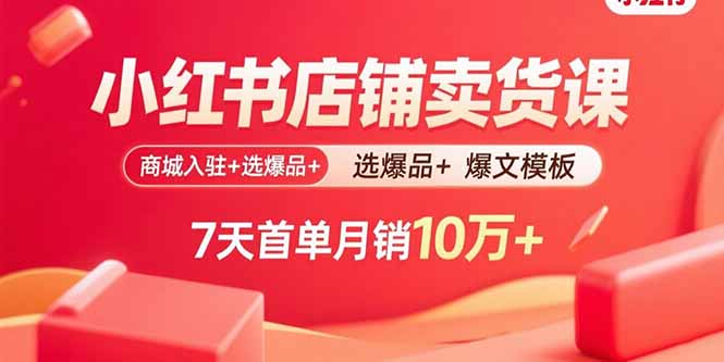 小红书店铺卖货课：商城入驻+选爆品+爆文模板，7天首单月销10万+-搞钱利器