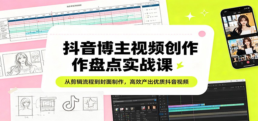 抖音博主视频创作盘点实战课：从剪辑流程到封面制作，高效产出优质抖音视频-搞钱利器