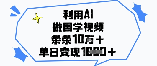 利用AI做国学视频，条条点赞10w+，单日变现1k+-搞钱利器