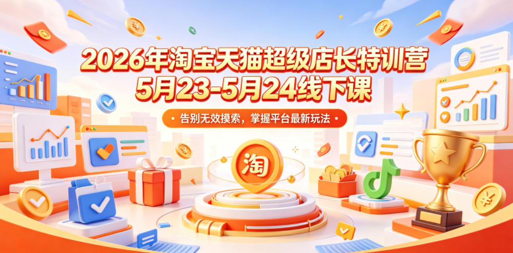 2026年淘宝天猫超级店长特训营5月23-5月24线下课，告别无效摸索，掌握平台最新玩法-搞钱利器
