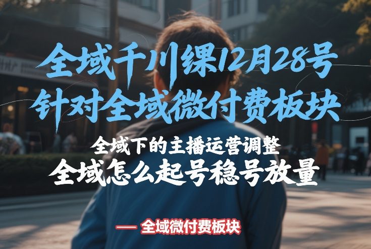 全域千川线下课12月28号，针对全域微付费板块，全域下的主播运营调整，全域怎么起号稳号放量-搞钱利器