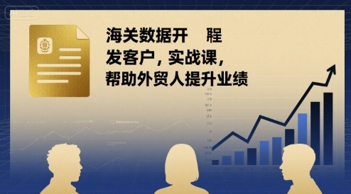 海关数据开发客户实战课，帮助外贸人提升业绩-搞钱利器