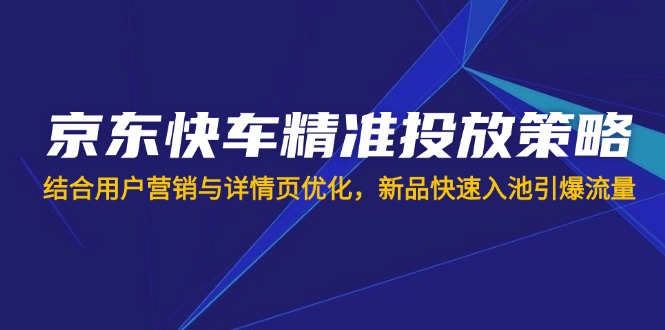 京东快车精准投放策略，结合用户营销与详情页优化，新品快速入池引爆流量-搞钱利器